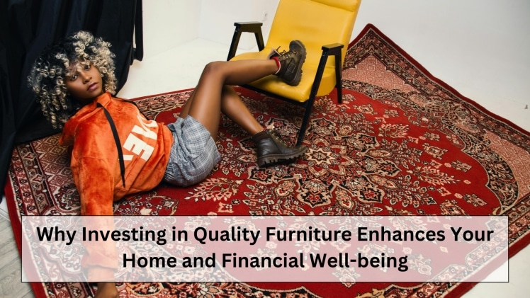 Why Investing in Quality Furniture Enhances Your Home and Financial Well-being